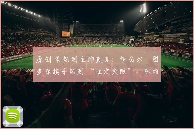 原创 前热刺主帅直言：伊戈尔・图多尔接手热刺 “注定失败”，队内氛围 “ toxic 至极”