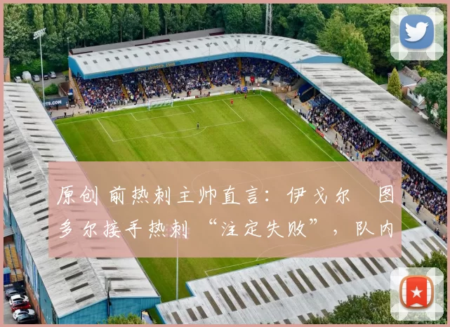 原创 前热刺主帅直言：伊戈尔・图多尔接手热刺 “注定失败”，队内氛围 “ toxic 至极”