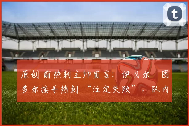 原创 前热刺主帅直言：伊戈尔・图多尔接手热刺 “注定失败”，队内氛围 “ toxic 至极”