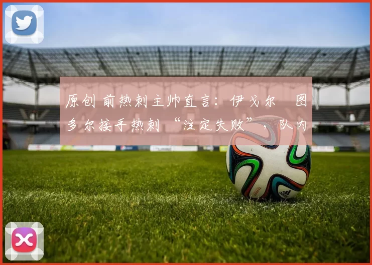 原创 前热刺主帅直言：伊戈尔・图多尔接手热刺 “注定失败”，队内氛围 “ toxic 至极”