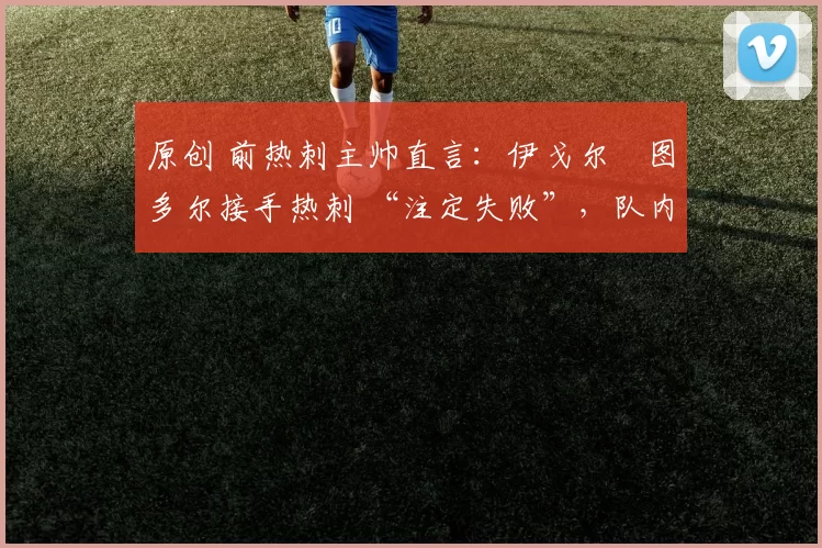 原创 前热刺主帅直言：伊戈尔・图多尔接手热刺 “注定失败”，队内氛围 “ toxic 至极”