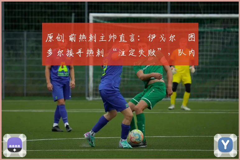 原创 前热刺主帅直言:伊戈尔・图多尔接手热刺 “注定失败”,队内氛围 “ toxic 至极”