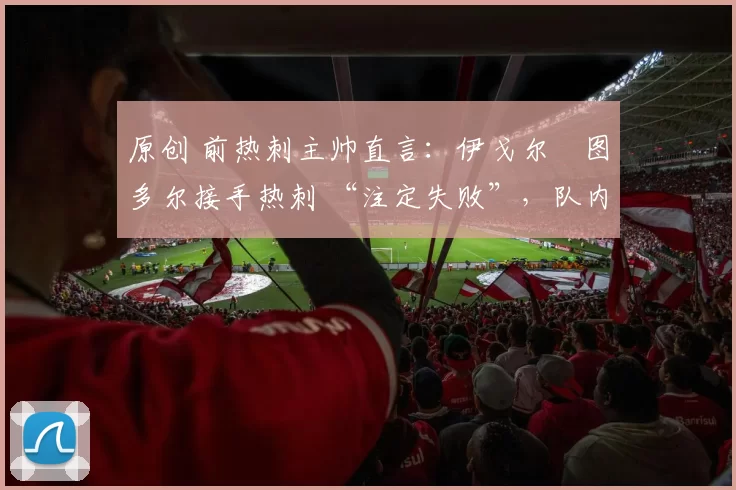 原创 前热刺主帅直言:伊戈尔・图多尔接手热刺 “注定失败”,队内氛围 “ toxic 至极”