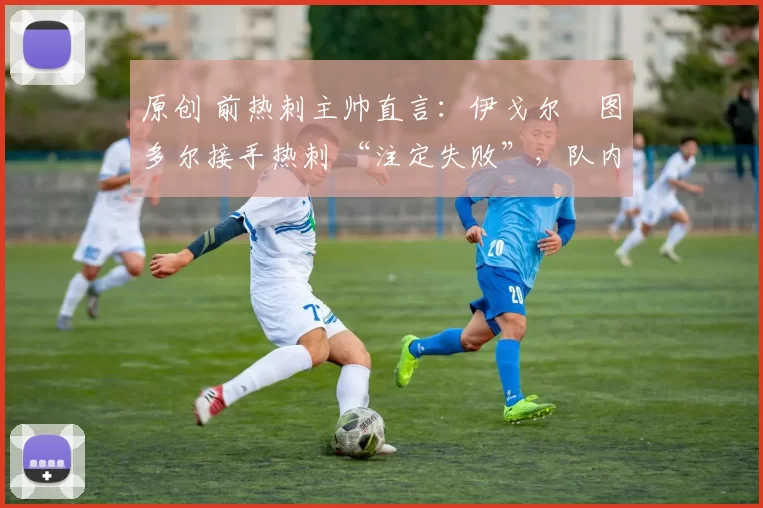 原创 前热刺主帅直言:伊戈尔・图多尔接手热刺 “注定失败”,队内氛围 “ toxic 至极”