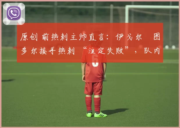 原创 前热刺主帅直言：伊戈尔・图多尔接手热刺 “注定失败”，队内氛围 “ toxic 至极”