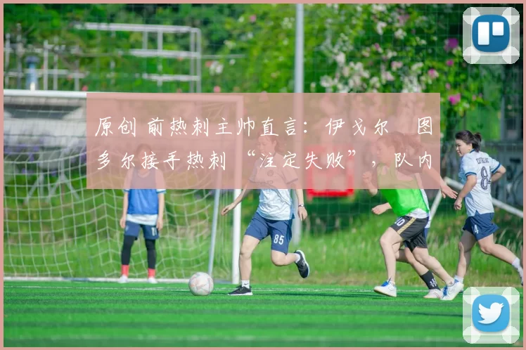 原创 前热刺主帅直言：伊戈尔・图多尔接手热刺 “注定失败”，队内氛围 “ toxic 至极”