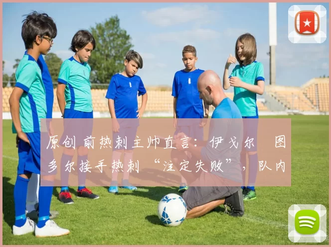 原创 前热刺主帅直言:伊戈尔・图多尔接手热刺 “注定失败”,队内氛围 “ toxic 至极”