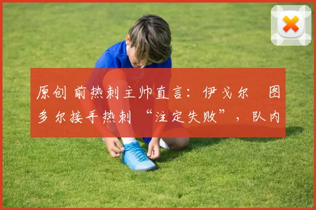 原创 前热刺主帅直言：伊戈尔・图多尔接手热刺 “注定失败”，队内氛围 “ toxic 至极”