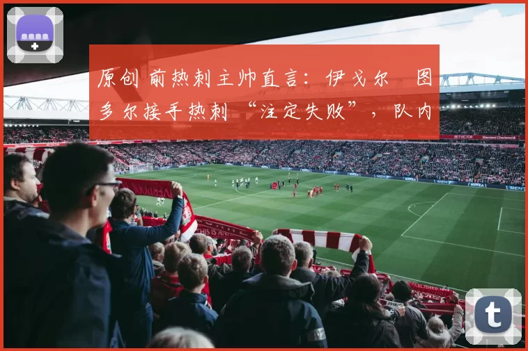 原创 前热刺主帅直言:伊戈尔・图多尔接手热刺 “注定失败”,队内氛围 “ toxic 至极”