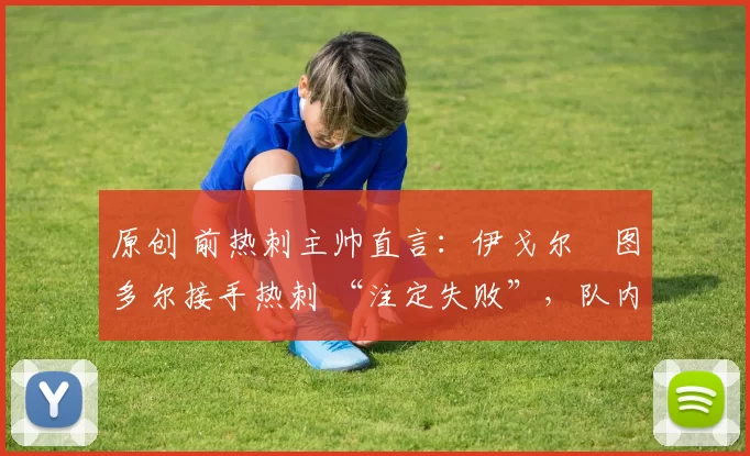 原创 前热刺主帅直言:伊戈尔・图多尔接手热刺 “注定失败”,队内氛围 “ toxic 至极”