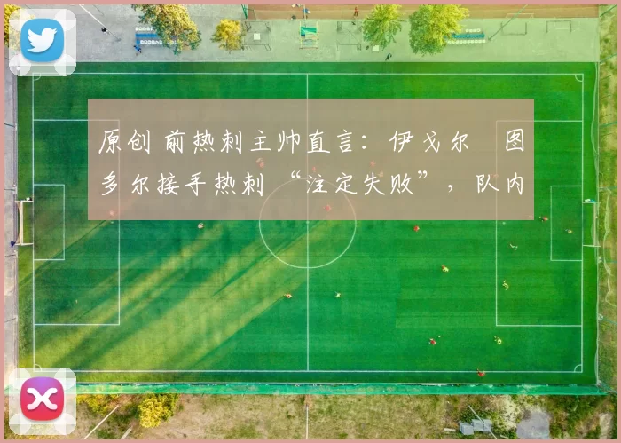 原创 前热刺主帅直言：伊戈尔・图多尔接手热刺 “注定失败”，队内氛围 “ toxic 至极”