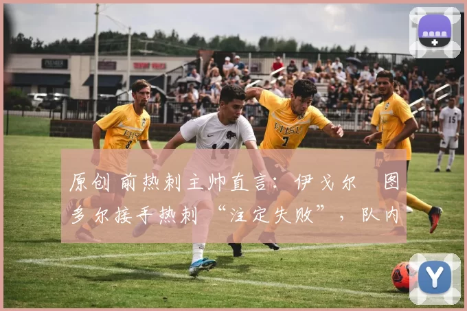 原创 前热刺主帅直言:伊戈尔・图多尔接手热刺 “注定失败”,队内氛围 “ toxic 至极”
