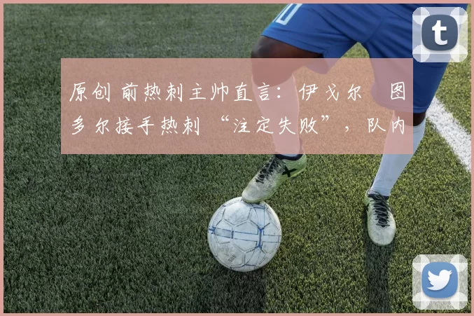 原创 前热刺主帅直言：伊戈尔・图多尔接手热刺 “注定失败”，队内氛围 “ toxic 至极”