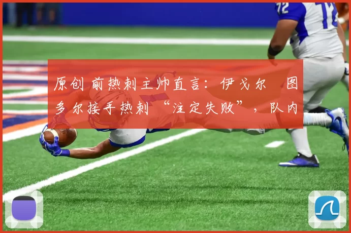 原创 前热刺主帅直言：伊戈尔・图多尔接手热刺 “注定失败”，队内氛围 “ toxic 至极”