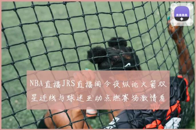 NBA直播JRS直播间今夜纵论火箭双星连线与球迷互动点燃赛场激情看点盘点揭晓