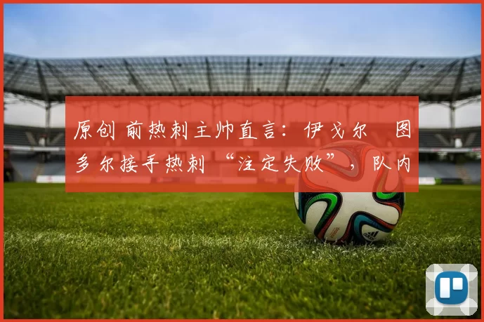 原创 前热刺主帅直言：伊戈尔・图多尔接手热刺 “注定失败”，队内氛围 “ toxic 至极”