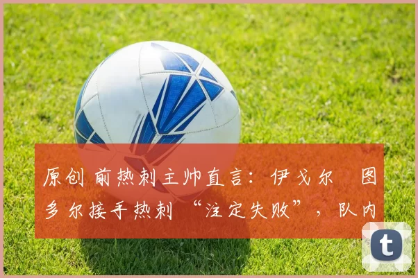 原创 前热刺主帅直言：伊戈尔・图多尔接手热刺 “注定失败”，队内氛围 “ toxic 至极”