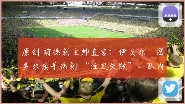 原创 前热刺主帅直言:伊戈尔・图多尔接手热刺 “注定失败”,队内氛围 “ toxic 至极”