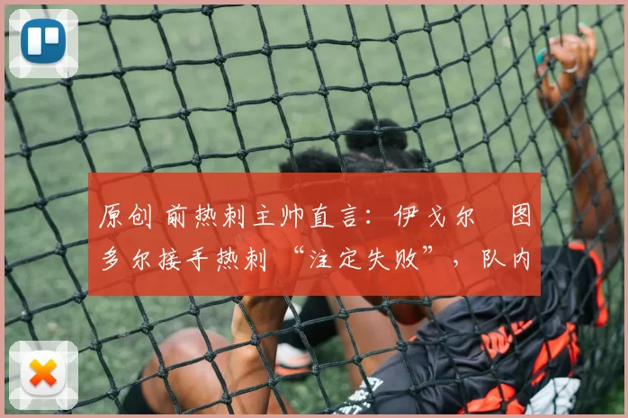 原创 前热刺主帅直言:伊戈尔・图多尔接手热刺 “注定失败”,队内氛围 “ toxic 至极”