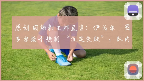 原创 前热刺主帅直言：伊戈尔・图多尔接手热刺 “注定失败”，队内氛围 “ toxic 至极”