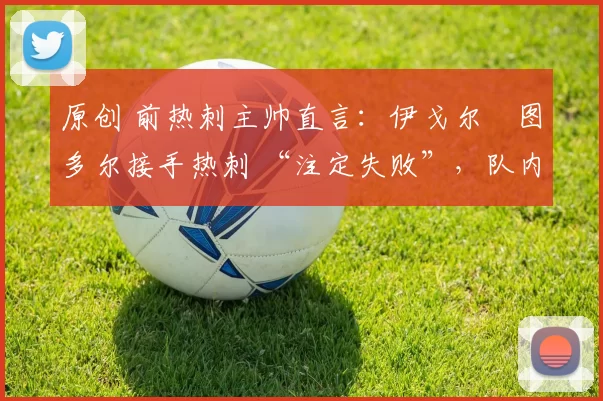 原创 前热刺主帅直言：伊戈尔・图多尔接手热刺 “注定失败”，队内氛围 “ toxic 至极”