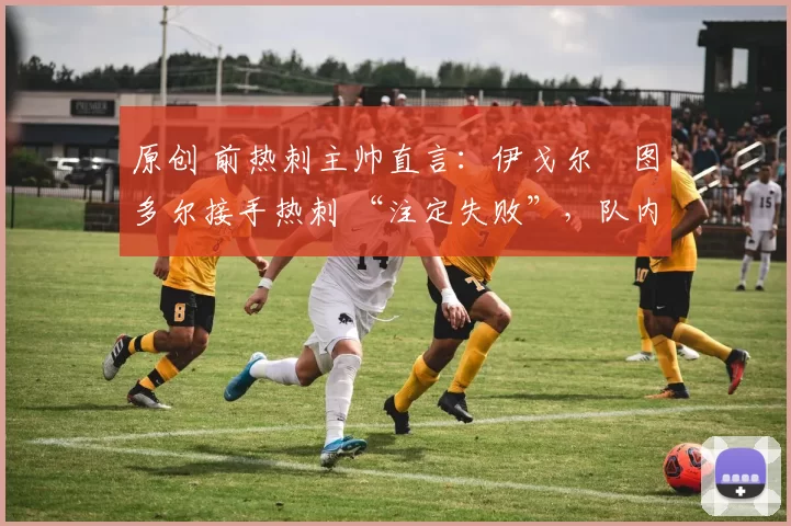 原创 前热刺主帅直言：伊戈尔・图多尔接手热刺 “注定失败”，队内氛围 “ toxic 至极”