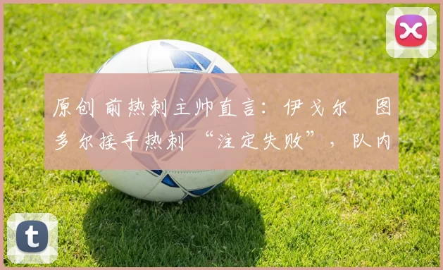 原创 前热刺主帅直言:伊戈尔・图多尔接手热刺 “注定失败”,队内氛围 “ toxic 至极”