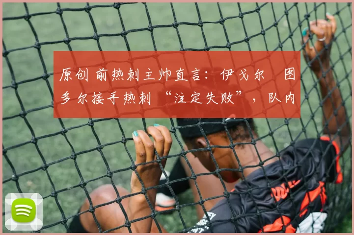 原创 前热刺主帅直言：伊戈尔・图多尔接手热刺 “注定失败”，队内氛围 “ toxic 至极”