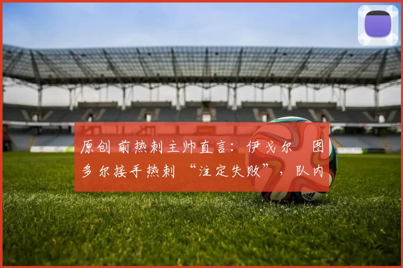 原创 前热刺主帅直言:伊戈尔・图多尔接手热刺 “注定失败”,队内氛围 “ toxic 至极”