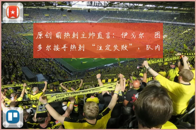 原创 前热刺主帅直言：伊戈尔・图多尔接手热刺 “注定失败”，队内氛围 “ toxic 至极”