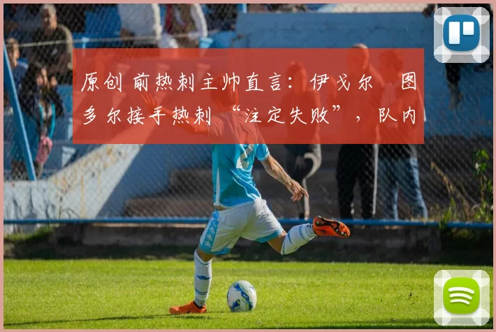 原创 前热刺主帅直言：伊戈尔・图多尔接手热刺 “注定失败”，队内氛围 “ toxic 至极”