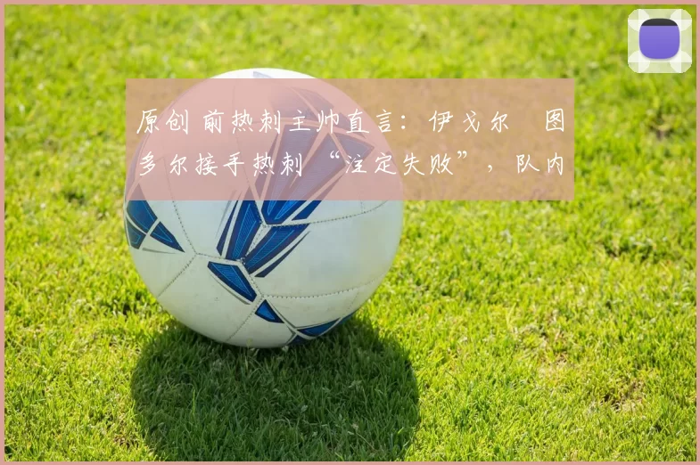 原创 前热刺主帅直言：伊戈尔・图多尔接手热刺 “注定失败”，队内氛围 “ toxic 至极”