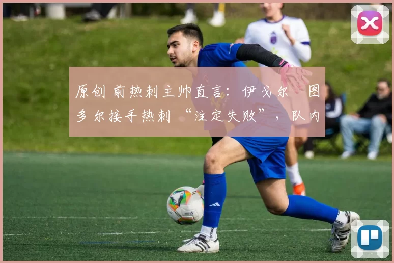 原创 前热刺主帅直言:伊戈尔・图多尔接手热刺 “注定失败”,队内氛围 “ toxic 至极”