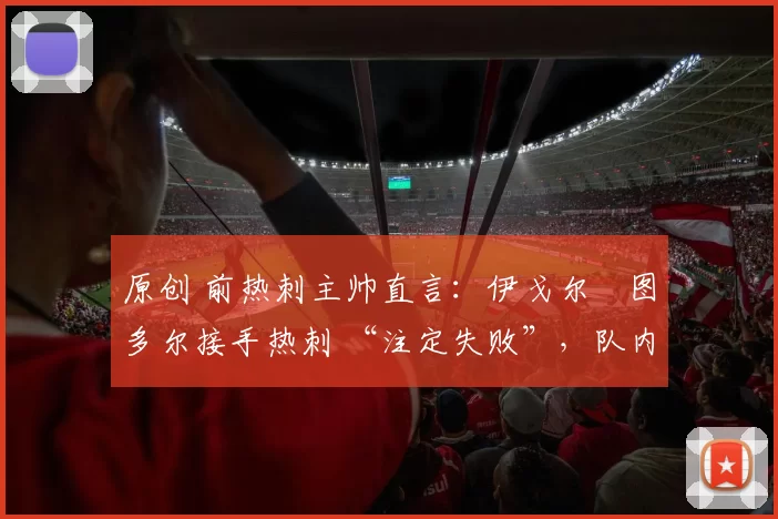 原创 前热刺主帅直言：伊戈尔・图多尔接手热刺 “注定失败”，队内氛围 “ toxic 至极”