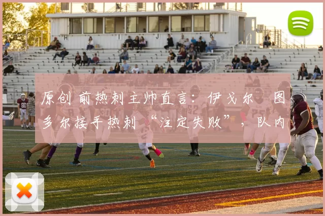 原创 前热刺主帅直言：伊戈尔・图多尔接手热刺 “注定失败”，队内氛围 “ toxic 至极”