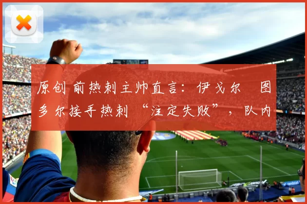 原创 前热刺主帅直言:伊戈尔・图多尔接手热刺 “注定失败”,队内氛围 “ toxic 至极”