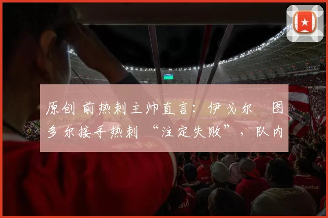 原创 前热刺主帅直言：伊戈尔・图多尔接手热刺 “注定失败”，队内氛围 “ toxic 至极”