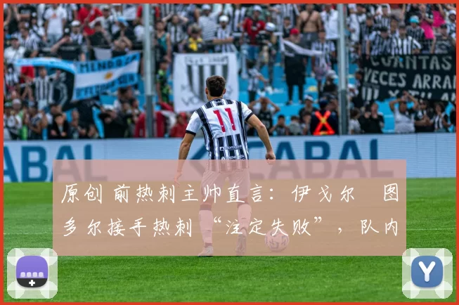 原创 前热刺主帅直言:伊戈尔・图多尔接手热刺 “注定失败”,队内氛围 “ toxic 至极”
