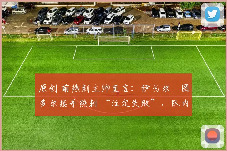 原创 前热刺主帅直言:伊戈尔・图多尔接手热刺 “注定失败”,队内氛围 “ toxic 至极”