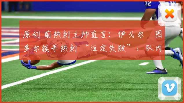 原创 前热刺主帅直言:伊戈尔・图多尔接手热刺 “注定失败”,队内氛围 “ toxic 至极”