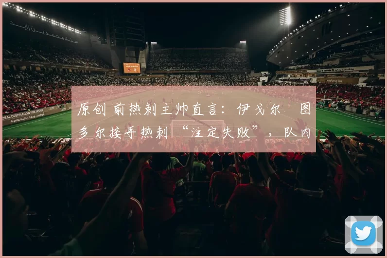 原创 前热刺主帅直言：伊戈尔・图多尔接手热刺 “注定失败”，队内氛围 “ toxic 至极”