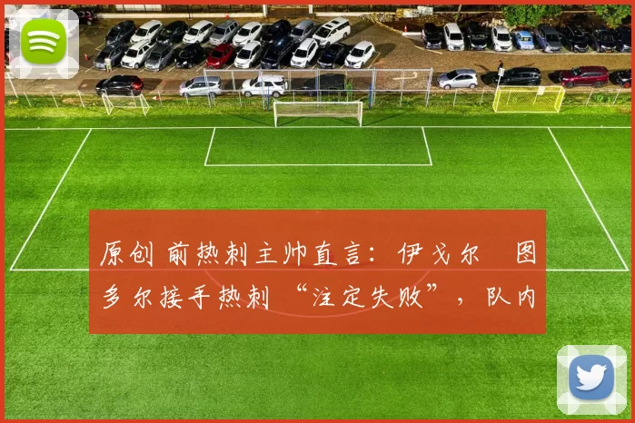 原创 前热刺主帅直言:伊戈尔・图多尔接手热刺 “注定失败”,队内氛围 “ toxic 至极”