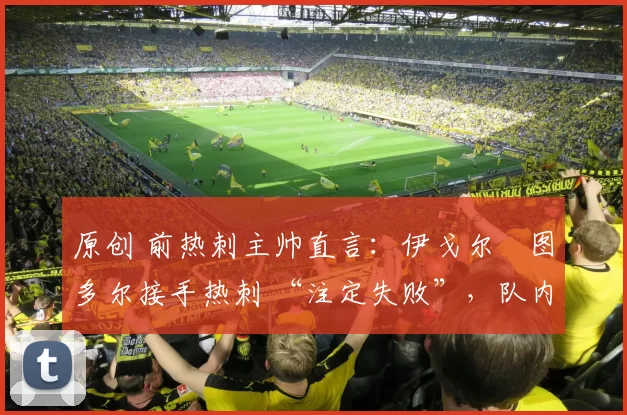 原创 前热刺主帅直言:伊戈尔・图多尔接手热刺 “注定失败”,队内氛围 “ toxic 至极”