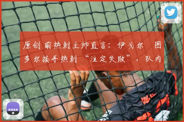 原创 前热刺主帅直言：伊戈尔・图多尔接手热刺 “注定失败”，队内氛围 “ toxic 至极”