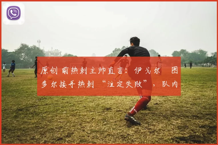 原创 前热刺主帅直言:伊戈尔・图多尔接手热刺 “注定失败”,队内氛围 “ toxic 至极”