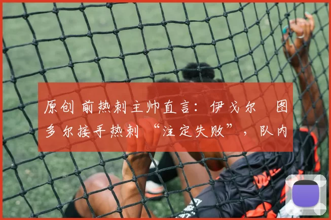 原创 前热刺主帅直言：伊戈尔・图多尔接手热刺 “注定失败”，队内氛围 “ toxic 至极”