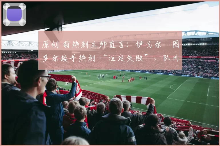 原创 前热刺主帅直言:伊戈尔・图多尔接手热刺 “注定失败”,队内氛围 “ toxic 至极”