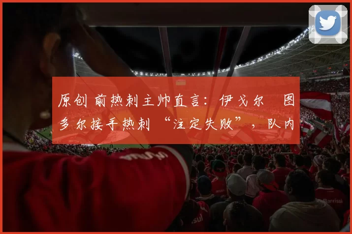 原创 前热刺主帅直言：伊戈尔・图多尔接手热刺 “注定失败”，队内氛围 “ toxic 至极”