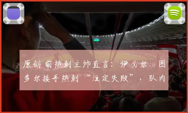 原创 前热刺主帅直言：伊戈尔・图多尔接手热刺 “注定失败”，队内氛围 “ toxic 至极”