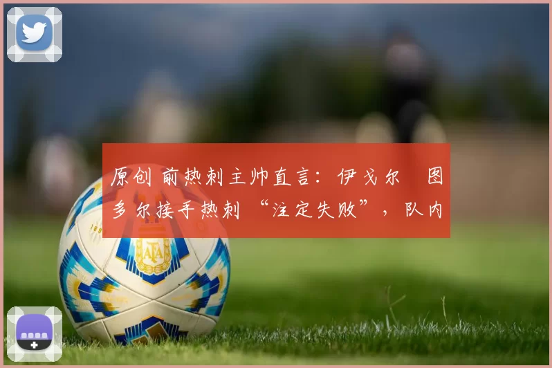 原创 前热刺主帅直言：伊戈尔・图多尔接手热刺 “注定失败”，队内氛围 “ toxic 至极”